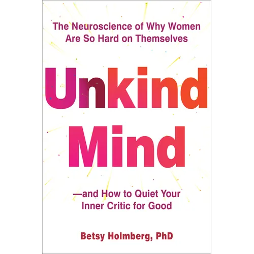 Unkind Mind: The Neuroscience of Why Women Are So Hard on Themselves--And How to Quiet Your Inner Critic for Good