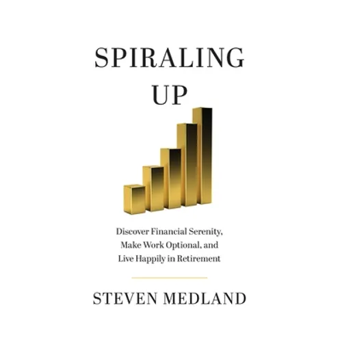 Spiraling Up: Discover Financial Serenity, Make Work Optional, and Live Happily in Retirement