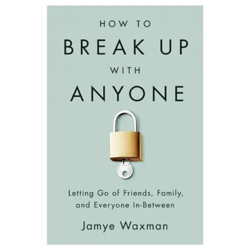 How to Break Up with Anyone: Letting Go of Friends, Family, and Everyone In-Between
