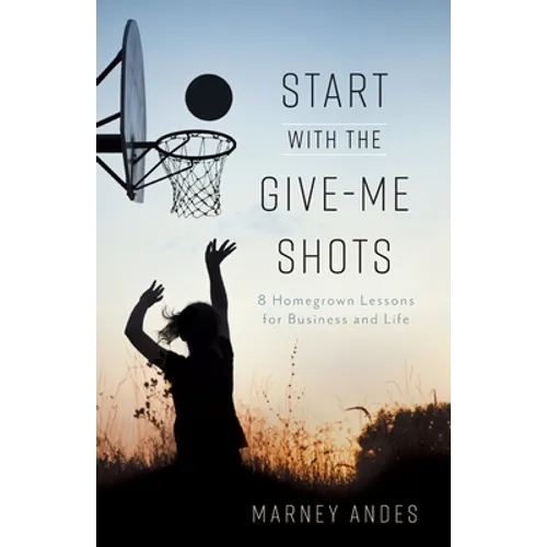 Start with the Give-Me Shots: 8 Homegrown Lessons for Business and Life