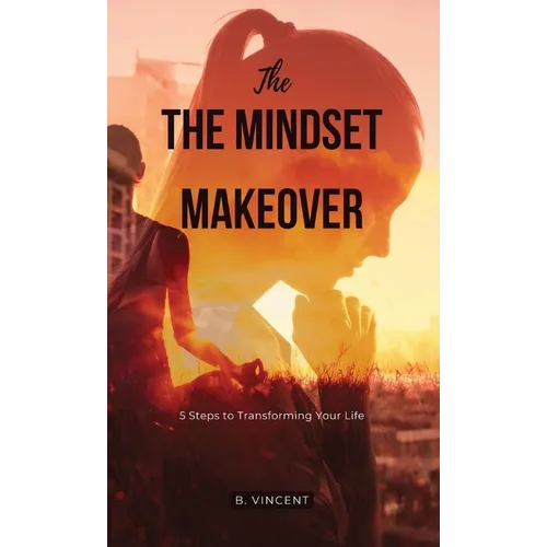 The Mindset Makeover: 5 Steps to Transforming Your Life
