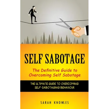 Self Sabotage: The Definitive Guide to Overcoming Self Sabotage (The Ultimate Guide to Overcoming Self-sabotaging Behaviour)