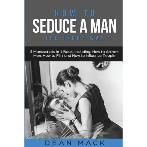 How to Seduce a Man: The Right Way - Bundle - The Only 3 Books You Need to Master How to Seduce Men, Make Him Want You and the Art of Seduction Today