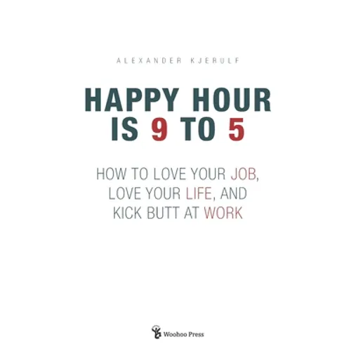 Happy Hour is 9 to 5: How to Love your Job, Love your Life, and Kick Butt at Work