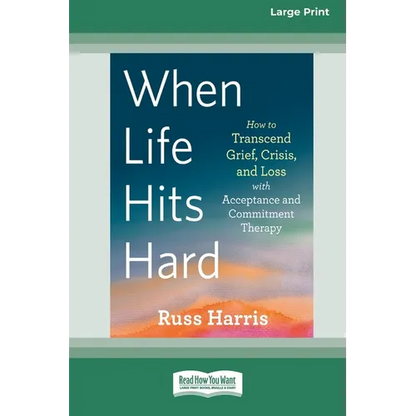 When Life Hits Hard: How to Transcend Grief, Crisis, and Loss with Acceptance and Commitment Therapy (Large Print 16 Pt Edition)