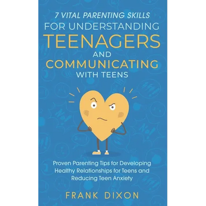 7 Vital Parenting Skills for Understanding Teenagers and Communicating with Teens: Proven Parenting Tips for Developing Healthy Relationships for Teen