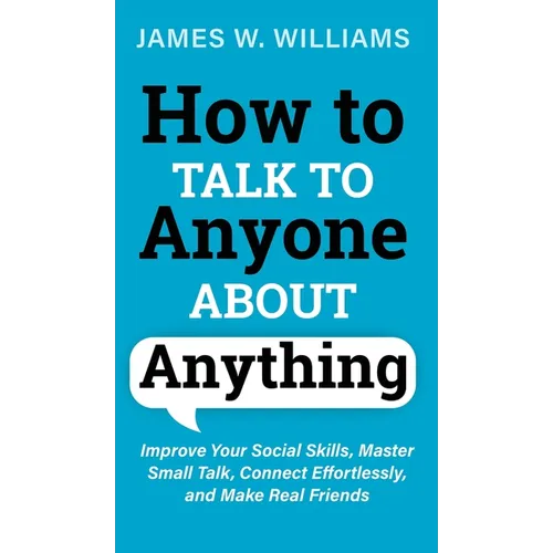 How to Talk to Anyone About Anything: Improve Your Social Skills, Master Small Talk, Connect Effortlessly, and Make Real Friends