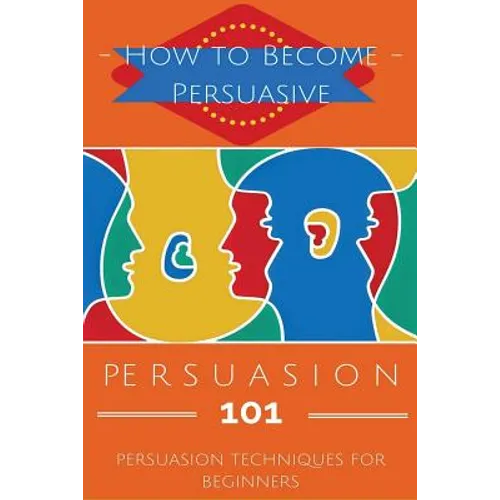 Persuasion 101: Persuasion Techniques for Beginners - How to Persuade Others - Persuasion Basics - Persuasion Skills