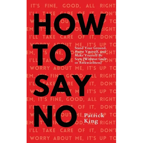 How To Say No: Stand Your Ground, Assert Yourself, and Make Yourself Be Seen