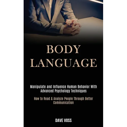 Body Language: Manipulate and Influence Human Behavior With Advanced Psychology Techniques (How to Read & Analyze People Through Better Communication)