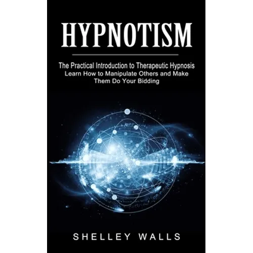 Hypnotism: The Practical Introduction to Therapeutic Hypnosis (Learn How to Manipulate Others and Make Them Do Your Bidding)