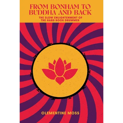 From Bonham to Buddha and Back: The Slow Enlightenment of the Hard Rock Drummer - Hardcover