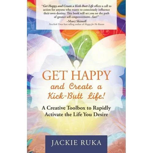 Get Happy and Create a Kick-Butt Life: A Creative Toolbox to Rapidly Activate the Life You Desire