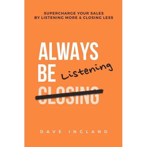 Always Be Listening: Supercharge Your Sales By Listening More & Closing Less