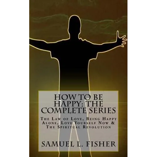 How to be Happy: The Complete Series: The Law of Love, Being Happy Alone, Love Yourself Now & The Spiritual Revolution
