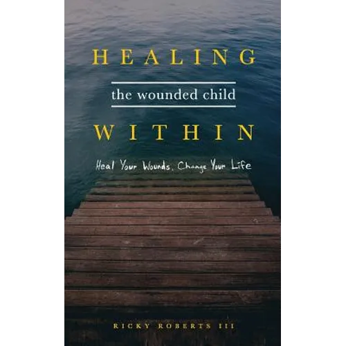 Healing the Wounded Child Within: Heal Your Wounds, Change Your Life