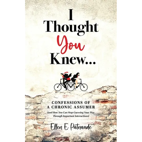 I Thought You Knew...: Confessions of a Chronic Assumer (and How You Can Stop Guessing Your Way Through Important Interactions)