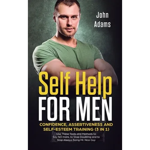Self Help for Men: Confidence, Assertiveness and Self-Esteem Training (3 in 1) Use These Tools and Methods to Say NO more, to Stop Doubting and to Sto