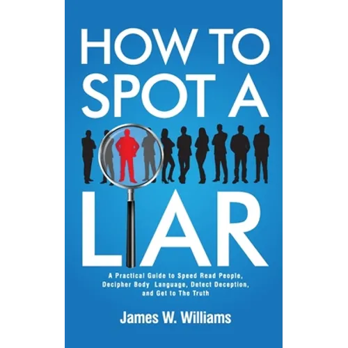 How to Spot a Liar: A Practical Guide to Speed Read People, Decipher Body Language, Detect Deception, and Get to The Truth