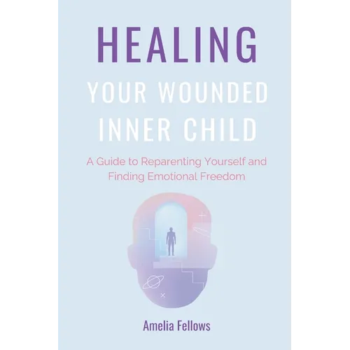 Healing Your Wounded Inner Child: A Guide to Reparenting Yourself and Finding Emotional Freedom