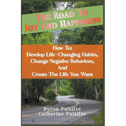 The Road To Joy and Happiness How To: Develop Life-Changing Habits, Change Negative Behaviors, and Create The Life You Want