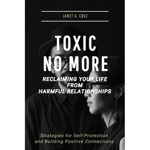 Toxic No More - Reclaiming Your Life from Harmful Relationships: Strategies for Self-Protection and Building Positive Connections