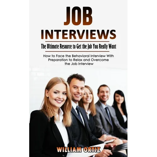 Job Interviews: The Ultimate Resource to Get the Job You Really Want (How to Face the Behavioral Interview With Preparation to Relax and Overcome the