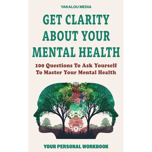 Get Clarity About Your Mental Health: 100 Questions To Ask Yourself To Master Your Mental Health