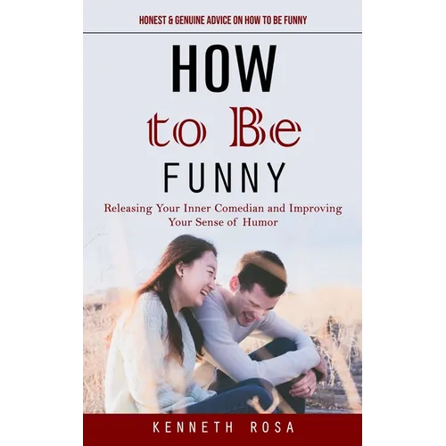 How to Be Funny: Honest & Genuine Advice on How to Be Funny (Releasing Your Inner Comedian and Improving Your Sense of Humor)