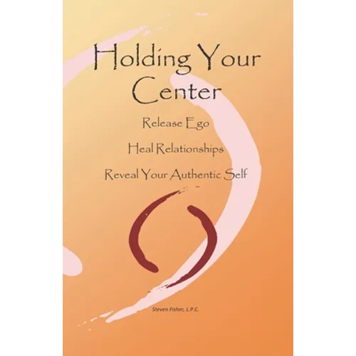 Holding Your Center: Release Ego, Heal Relationships, Reveal Your Authentic Self