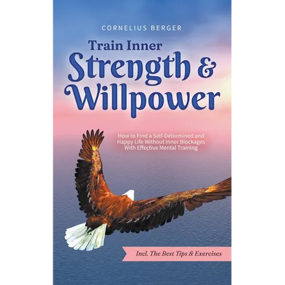 Train Inner Strength & Willpower: How to Find a Self-Determined and Happy Life Without Inner Blockages With Effective Mental Training - Incl. The Best - Paperback