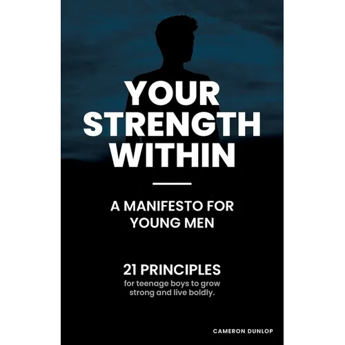 Your Strength Within - A Manifesto for Young Men: 21 Principles for Teenage Boys to Grow Strong and Live Boldly.