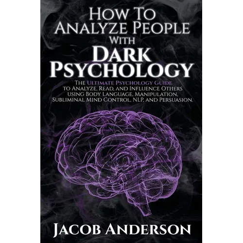 How to Analyze People with Dark Psychology: The Ultimate Guide to Read, and Influence Others using Body Language, Manipulation, Subliminal Mind Contro
