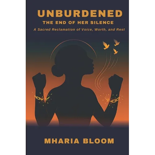 Unburdened: The End of Her Silence: A Sacred Reclamation of Voice, Worth, and Rest