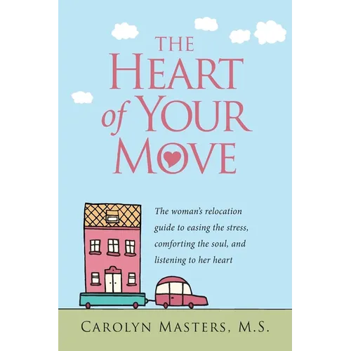 The Heart of Your Move: The Woman's Relocation Guide to Easing the Stress, Comforting the Soul, and Listening to Her Heart