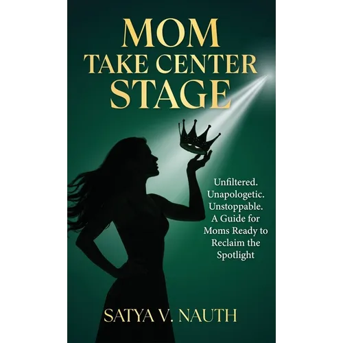 Mom Take Center Stage: Unfiltered. Unapologetic. Unstoppable. A Guide for Moms Ready to Reclaim The Spotlight