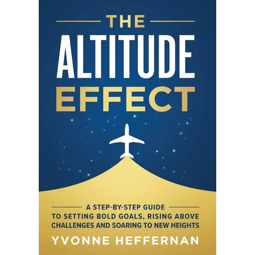 The Altitude Effect: A Step-by-Step Guide to Setting Bold Goals, Rising Above Challenges, and Soaring to New Heights