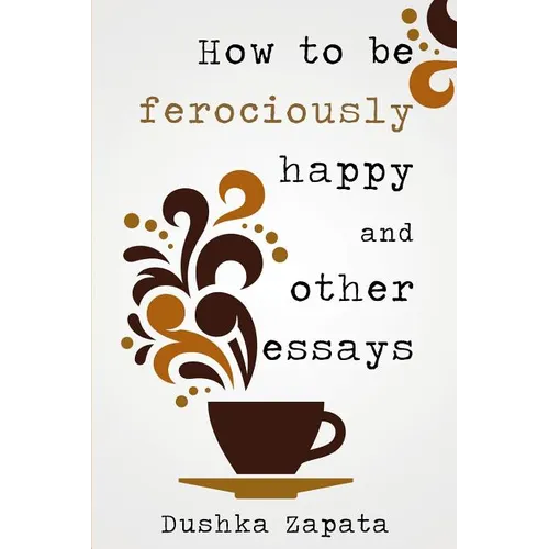 How To Be Ferociously Happy: and other essays