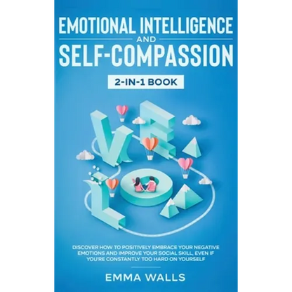 Emotional Intelligence and Self-Compassion 2-in-1 Book: Discover How to Positively Embrace Your Negative Emotions and Improve Your Social Skill, Even
