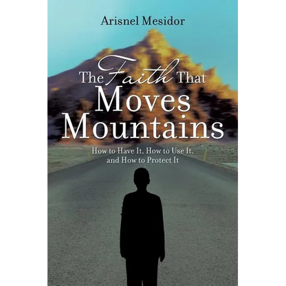 The Faith That Moves Mountains: How to Have It, How to Use It, and How to Protect It