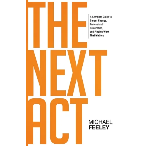 The Next Act: A Complete Guide to Career Change, Professional Reinvention, and Finding Work That Matters