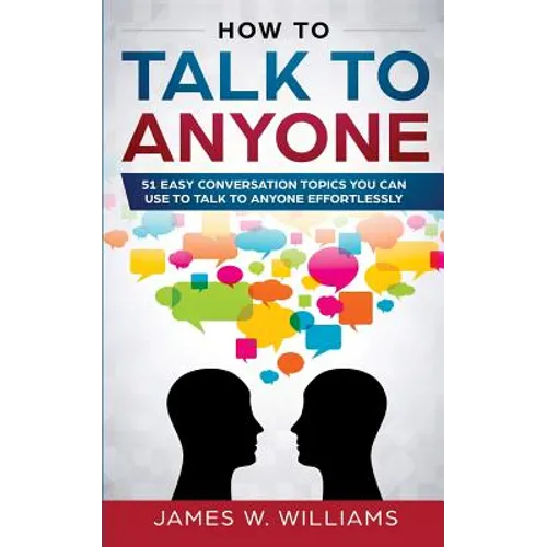 How To Talk To Anyone: 51 Easy Conversation Topics You Can Use to Talk to Anyone Effortlessly