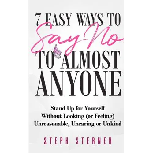 7 Easy Ways to Say NO to Almost Anyone: Stand Up for Yourself Without Looking (or Feeling) Unreasonable, Uncaring or Unkind