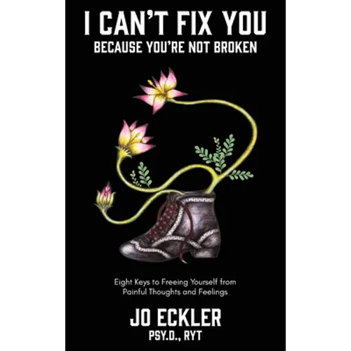 I Can't Fix You-Because You're Not Broken: The Eight Keys to Freeing Yourself From Painful Thoughts and Feelings