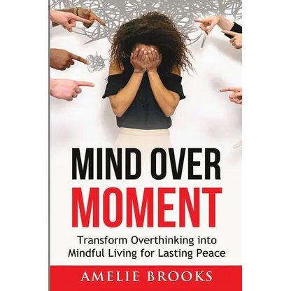 Mind Over Moment: Transform Overthinking into Mindful Living for Lasting Peace