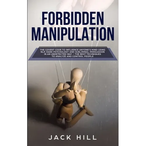 Forbidden Manipulation: The Covert Code To Influence Anyone's Mind Using NLP, Dark Psychology and Subliminal Persuasion in an Undetected Way - The Bes
