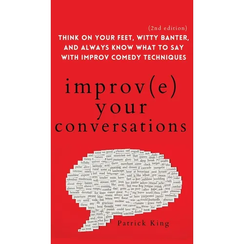 Improve Your Conversations: Think on Your Feet, Witty Banter, and Always Know What to Say with Improv Comedy Techniques (2nd Edition)