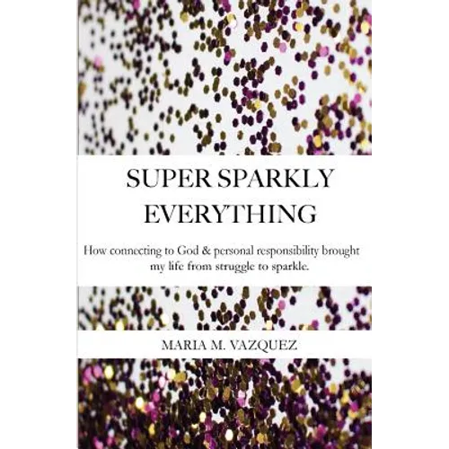 Super Sparkly Everything: How Connecting to God and Personal Responsibility Brought My Life From Struggle to Sparkle