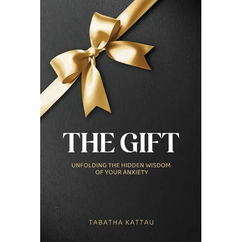 The Gift: Unfolding the Hidden Wisdom of Your Anxiety