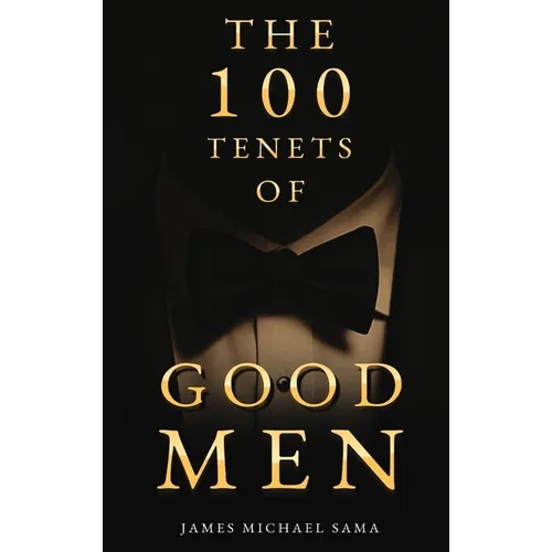 The 100 Tenets of Good Men: A Modern Manifesto for the Gentleman, the Leader, and the Legacy Builder